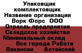 Упаковщик-комплектовщик › Название организации ­ Ворк Форс, ООО › Отрасль предприятия ­ Складское хозяйство › Минимальный оклад ­ 26 000 - Все города Работа » Вакансии   . Алтайский край,Алейск г.